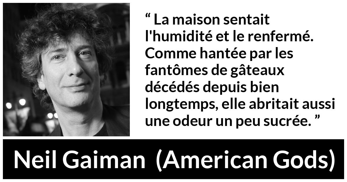 Citation de Neil Gaiman sur les odeurs tirée d'American Gods - La maison sentait l'humidité et le renfermé. Comme hantée par les fantômes de gâteaux décédés depuis bien longtemps, elle abritait aussi une odeur un peu sucrée.