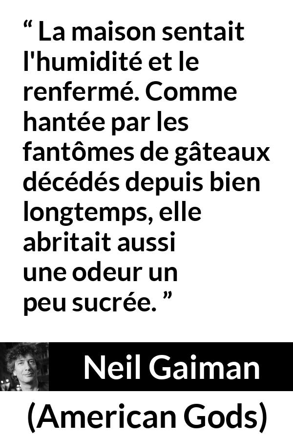 Citation de Neil Gaiman sur les odeurs tirée d'American Gods - La maison sentait l'humidité et le renfermé. Comme hantée par les fantômes de gâteaux décédés depuis bien longtemps, elle abritait aussi une odeur un peu sucrée.