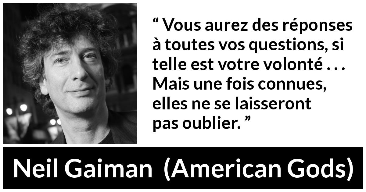 Citation de Neil Gaiman sur les questions tirée d'American Gods - Vous aurez des réponses à toutes vos questions, si telle est votre volonté . . . Mais une fois connues, elles ne se laisseront pas oublier.