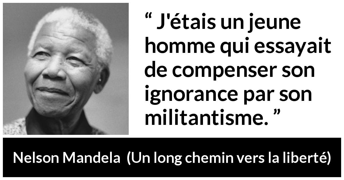 Citation de Nelson Mandela sur l'ignorance tirée d'Un long chemin vers la liberté - J'étais un jeune homme qui essayait de compenser son ignorance par son militantisme.