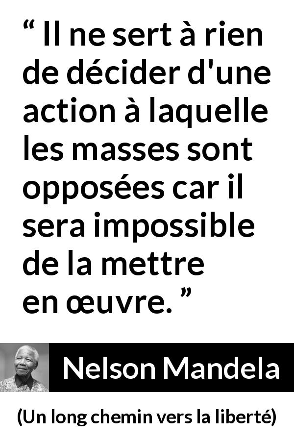 Citation de Nelson Mandela sur l'opposition tirée d'Un long chemin vers la liberté - Il ne sert à rien de décider d'une action à laquelle les masses sont opposées car il sera impossible de la mettre en œuvre.