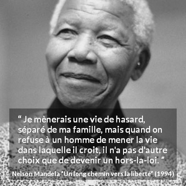 Citation de Nelson Mandela sur l'oppression tirée d'Un long chemin vers la liberté - Je mènerais une vie de hasard, séparé de ma famille, mais quand on refuse à un homme de mener la vie dans laquelle il croit, il n'a pas d'autre choix que de devenir un hors-la-loi.