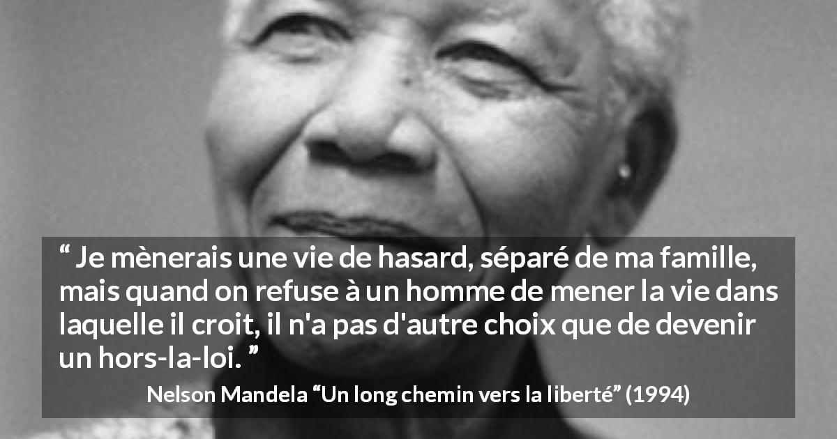 Citation de Nelson Mandela sur l'oppression tirée d'Un long chemin vers la liberté - Je mènerais une vie de hasard, séparé de ma famille, mais quand on refuse à un homme de mener la vie dans laquelle il croit, il n'a pas d'autre choix que de devenir un hors-la-loi.