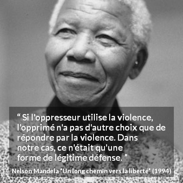 Citation de Nelson Mandela sur la violence tirée d'Un long chemin vers la liberté - Si l'oppresseur utilise la violence, l'opprimé n'a pas d'autre choix que de répondre par la violence. Dans notre cas, ce n'était qu'une forme de légitime défense.