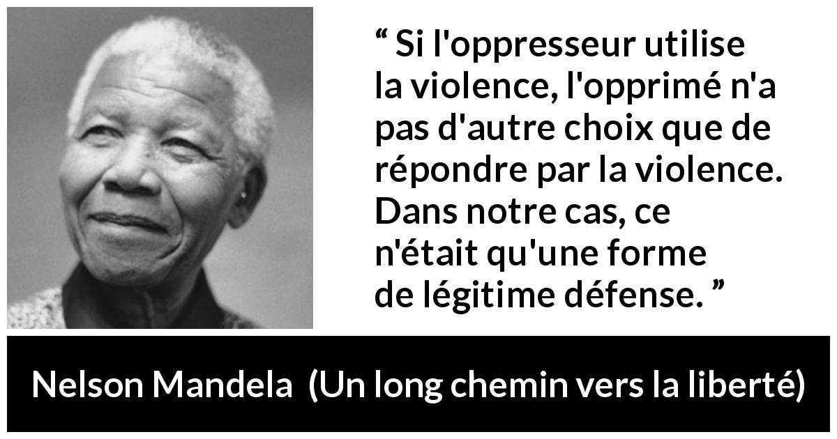 Citation de Nelson Mandela sur la violence tirée d'Un long chemin vers la liberté - Si l'oppresseur utilise la violence, l'opprimé n'a pas d'autre choix que de répondre par la violence. Dans notre cas, ce n'était qu'une forme de légitime défense.