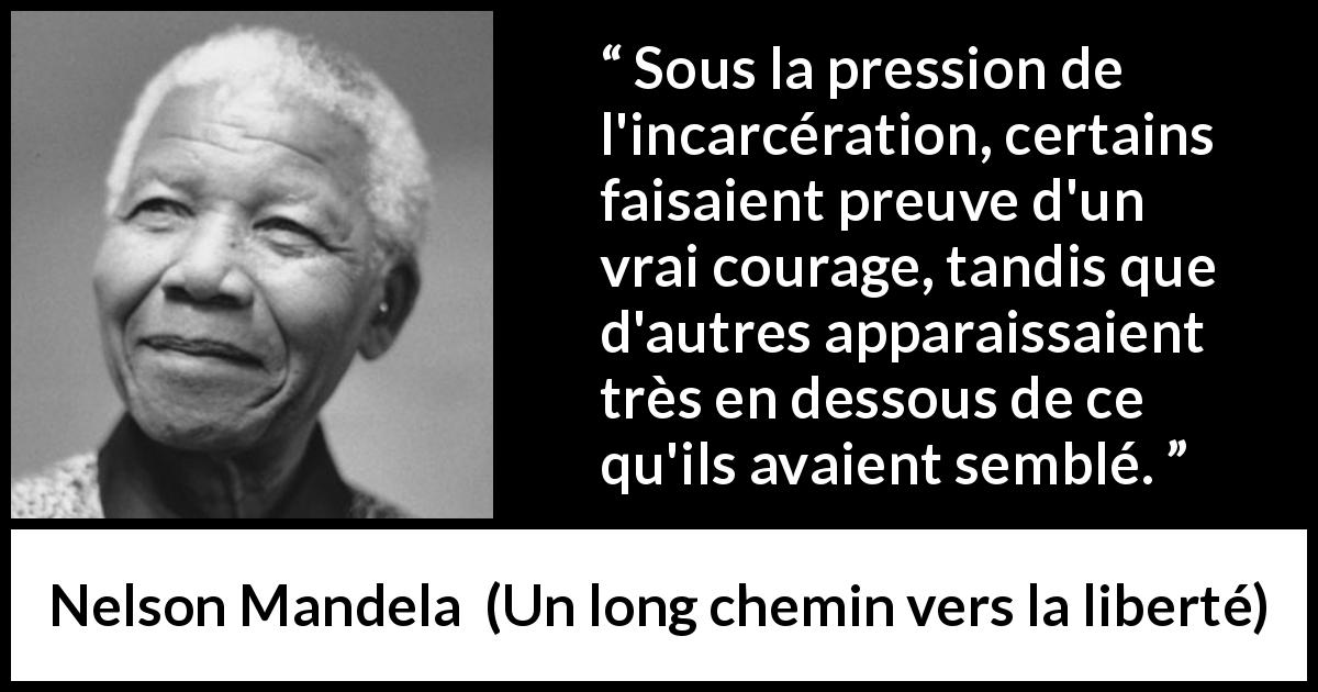 Citation de Nelson Mandela sur le courage tirée d'Un long chemin vers la liberté - Sous la pression de l'incarcération, certains faisaient preuve d'un vrai courage, tandis que d'autres apparaissaient très en dessous de ce qu'ils avaient semblé.