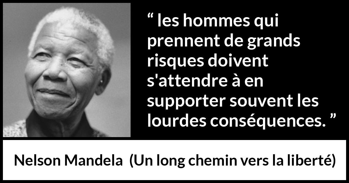 Citation de Nelson Mandela sur le risque tirée d'Un long chemin vers la liberté - les hommes qui prennent de grands risques doivent s'attendre à en supporter souvent les lourdes conséquences.