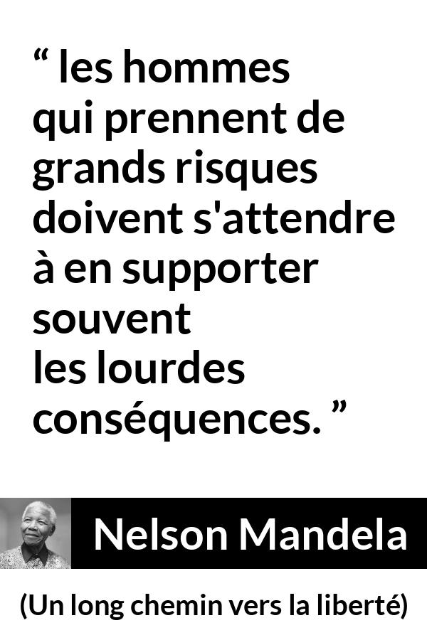 Citation de Nelson Mandela sur le risque tirée d'Un long chemin vers la liberté - les hommes qui prennent de grands risques doivent s'attendre à en supporter souvent les lourdes conséquences.