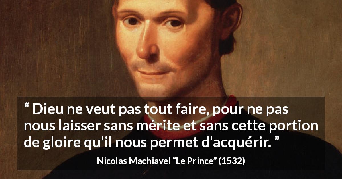 Citation de Nicolas Machiavel sur Dieu tirée du Prince - Dieu ne veut pas tout faire, pour ne pas nous laisser sans mérite et sans cette portion de gloire qu'il nous permet d'acquérir.