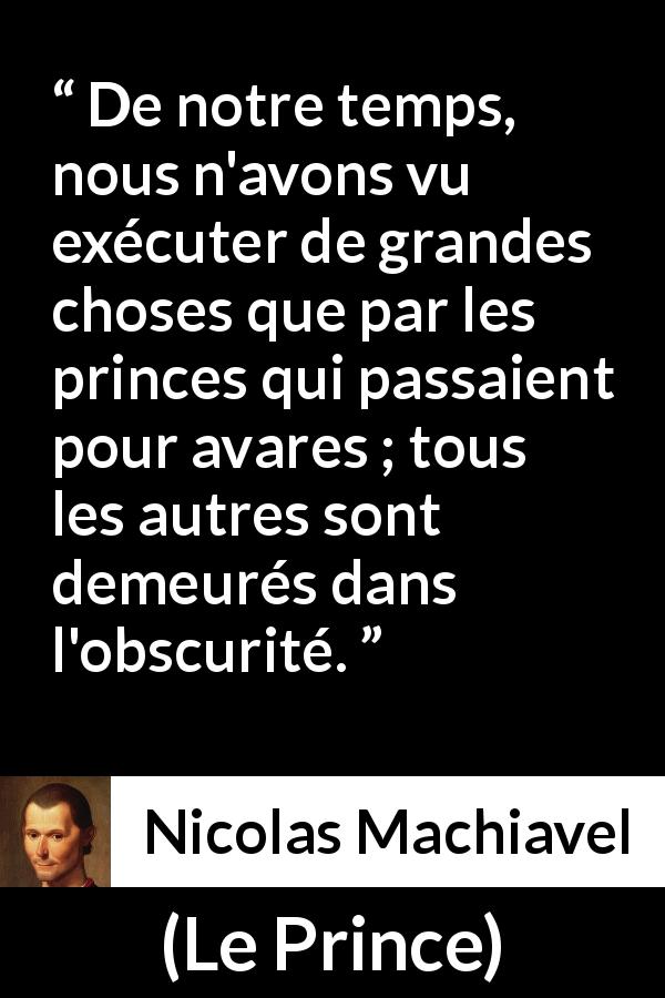 Citation de Nicolas Machiavel sur l'avarice tirée du Prince - De notre temps, nous n'avons vu exécuter de grandes choses que par les princes qui passaient pour avares ; tous les autres sont demeurés dans l'obscurité.