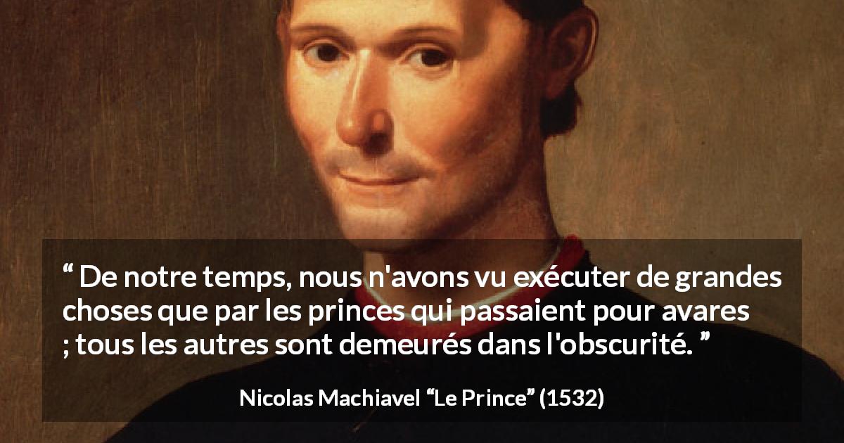 Citation de Nicolas Machiavel sur l'avarice tirée du Prince - De notre temps, nous n'avons vu exécuter de grandes choses que par les princes qui passaient pour avares ; tous les autres sont demeurés dans l'obscurité.