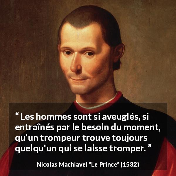 Citation de Nicolas Machiavel sur l'aveuglement tirée du Prince - Les hommes sont si aveuglés, si entraînés par le besoin du moment, qu'un trompeur trouve toujours quelqu'un qui se laisse tromper.
