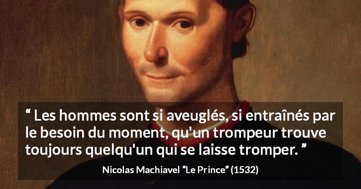 Citation de Nicolas Machiavel sur l'aveuglement tirée du Prince - Les hommes sont si aveuglés, si entraînés par le besoin du moment, qu'un trompeur trouve toujours quelqu'un qui se laisse tromper.