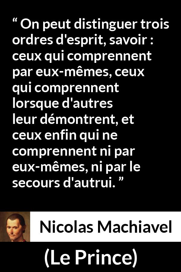 Citation de Nicolas Machiavel sur l'intellect tirée du Prince - On peut distinguer trois ordres d'esprit, savoir : ceux qui comprennent par eux-mêmes, ceux qui comprennent lorsque d'autres leur démontrent, et ceux enfin qui ne comprennent ni par eux-mêmes, ni par le secours d'autrui.