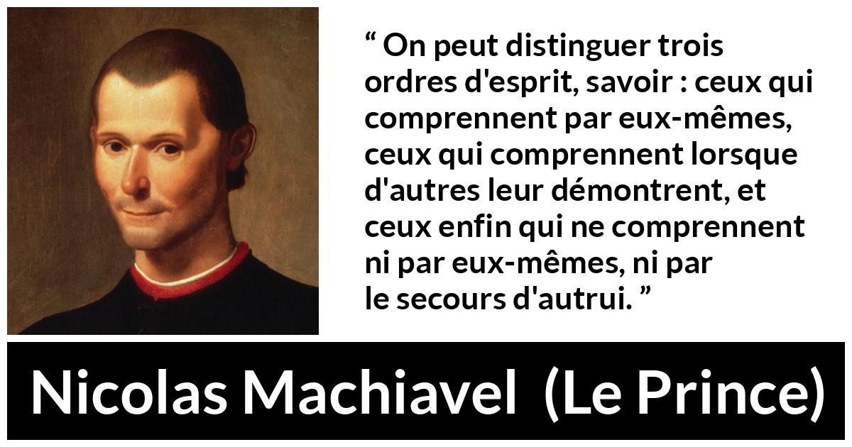Citation de Nicolas Machiavel sur l'intellect tirée du Prince - On peut distinguer trois ordres d'esprit, savoir : ceux qui comprennent par eux-mêmes, ceux qui comprennent lorsque d'autres leur démontrent, et ceux enfin qui ne comprennent ni par eux-mêmes, ni par le secours d'autrui.