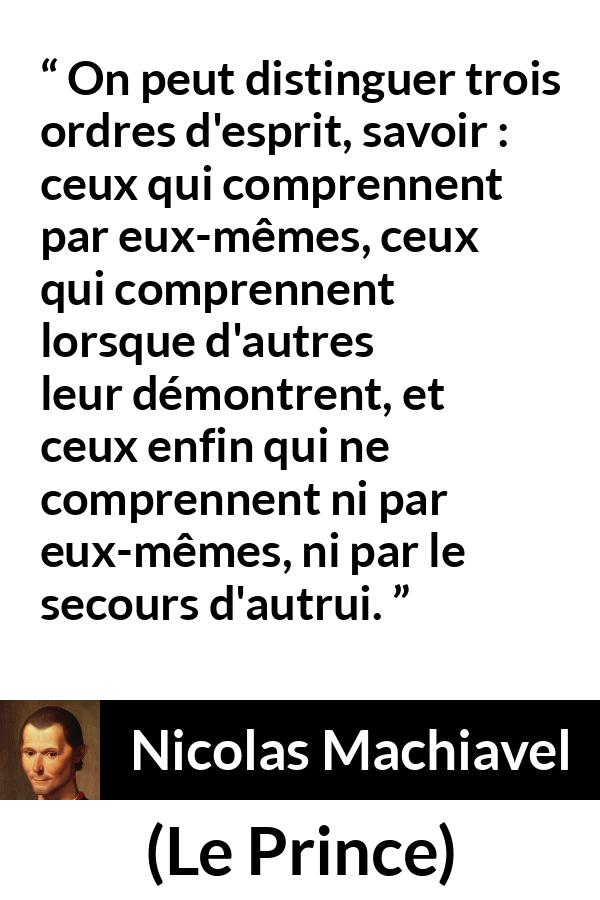 Citation de Nicolas Machiavel sur l'intellect tirée du Prince - On peut distinguer trois ordres d'esprit, savoir : ceux qui comprennent par eux-mêmes, ceux qui comprennent lorsque d'autres leur démontrent, et ceux enfin qui ne comprennent ni par eux-mêmes, ni par le secours d'autrui.