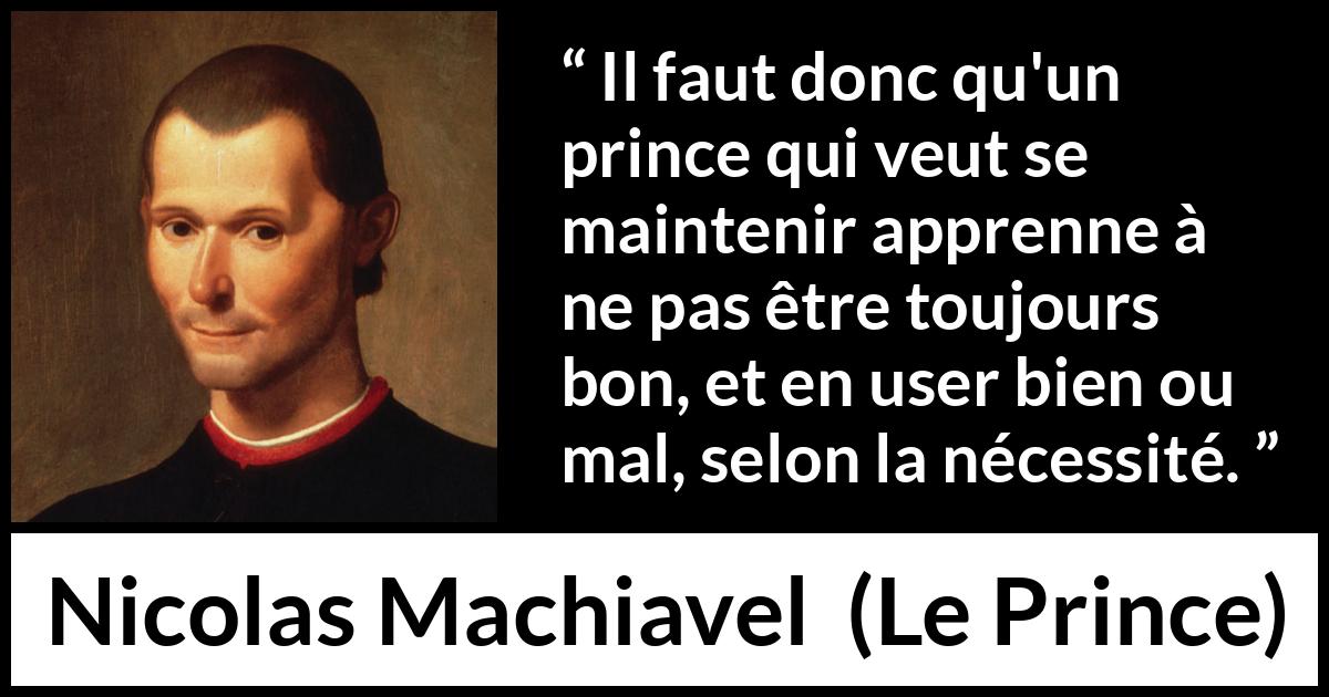 Citation de Nicolas Machiavel sur la bonté tirée du Prince - Il faut donc qu'un prince qui veut se maintenir apprenne à ne pas être toujours bon, et en user bien ou mal, selon la nécessité.