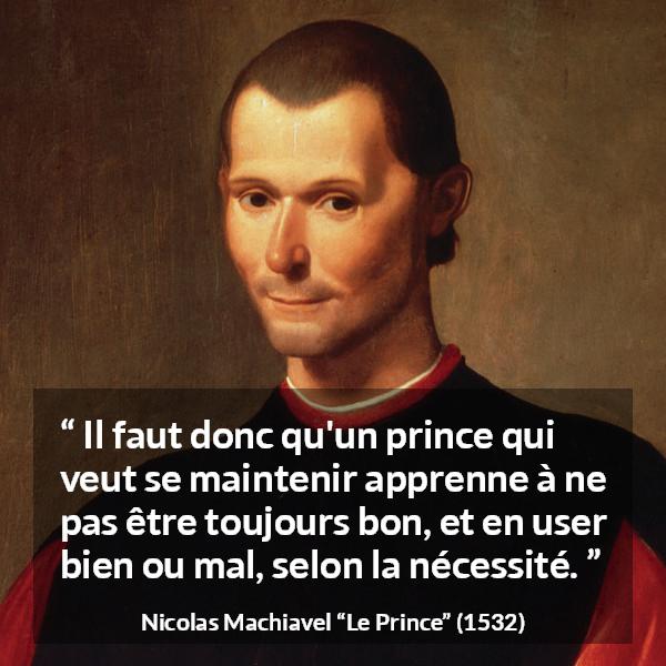 Citation de Nicolas Machiavel sur la bonté tirée du Prince - Il faut donc qu'un prince qui veut se maintenir apprenne à ne pas être toujours bon, et en user bien ou mal, selon la nécessité.