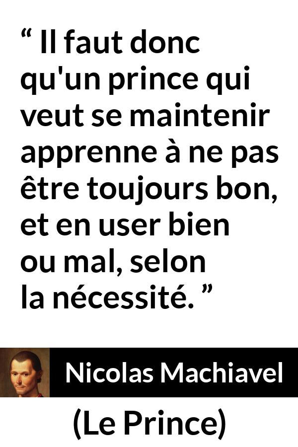 Citation de Nicolas Machiavel sur la bonté tirée du Prince - Il faut donc qu'un prince qui veut se maintenir apprenne à ne pas être toujours bon, et en user bien ou mal, selon la nécessité.