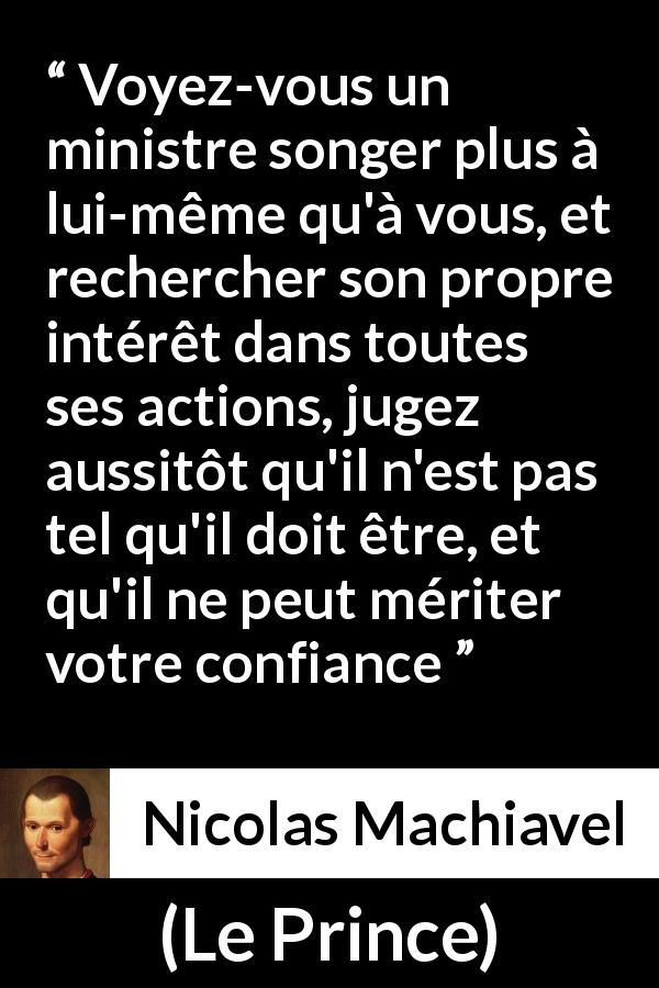 Citation de Nicolas Machiavel sur la confiance tirée du Prince - Voyez-vous un ministre songer plus à lui-même qu'à vous, et rechercher son propre intérêt dans toutes ses actions, jugez aussitôt qu'il n'est pas tel qu'il doit être, et qu'il ne peut mériter votre confiance
