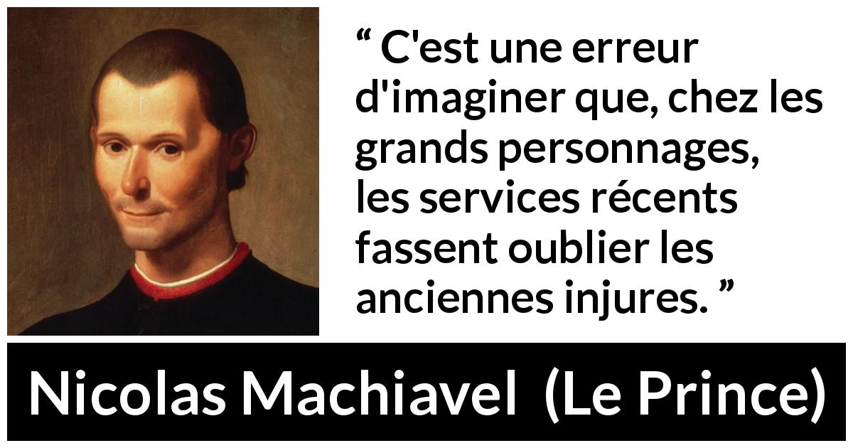Citation de Nicolas Machiavel sur les injures tirée du Prince - C'est une erreur d'imaginer que, chez les grands personnages, les services récents fassent oublier les anciennes injures.
