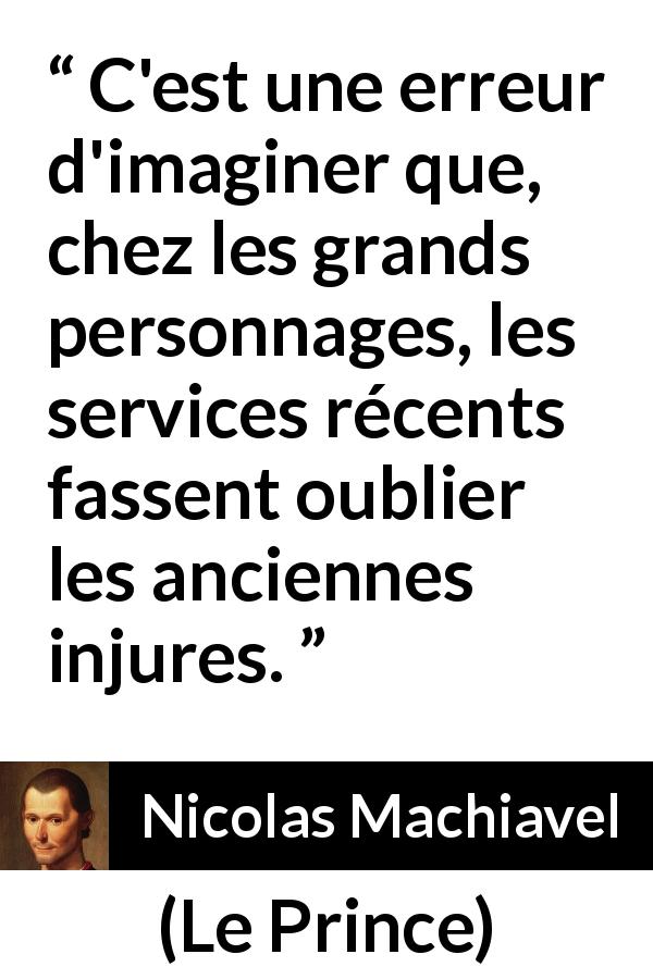 Citation de Nicolas Machiavel sur les injures tirée du Prince - C'est une erreur d'imaginer que, chez les grands personnages, les services récents fassent oublier les anciennes injures.