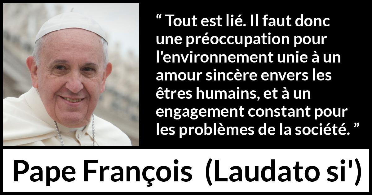 Citation de Pape François sur l'engagement tirée de Laudato si' - Tout est lié. Il faut donc une préoccupation pour l'environnement unie à un amour sincère envers les êtres humains, et à un engagement constant pour les problèmes de la société.