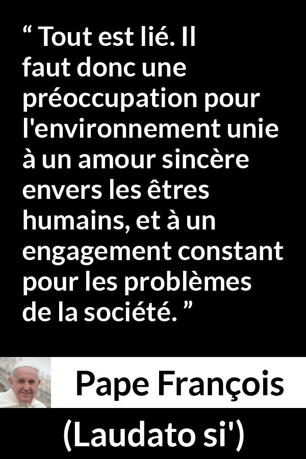 Citation de Pape François sur l'engagement tirée de Laudato si' - Tout est lié. Il faut donc une préoccupation pour l'environnement unie à un amour sincère envers les êtres humains, et à un engagement constant pour les problèmes de la société.