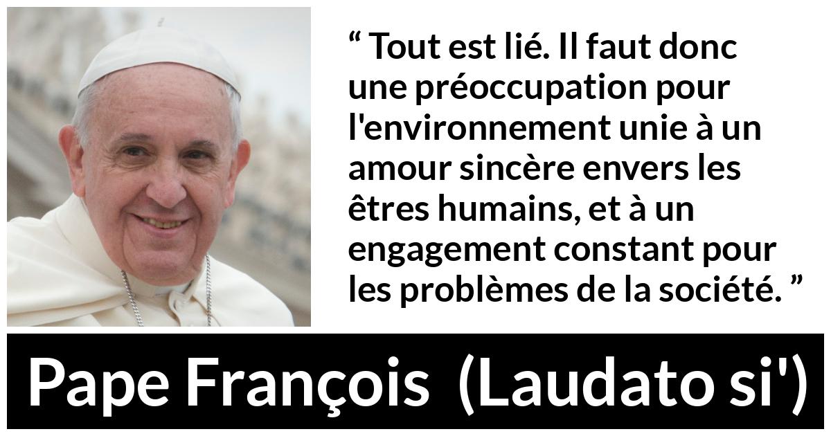 Citation de Pape François sur l'engagement tirée de Laudato si' - Tout est lié. Il faut donc une préoccupation pour l'environnement unie à un amour sincère envers les êtres humains, et à un engagement constant pour les problèmes de la société.