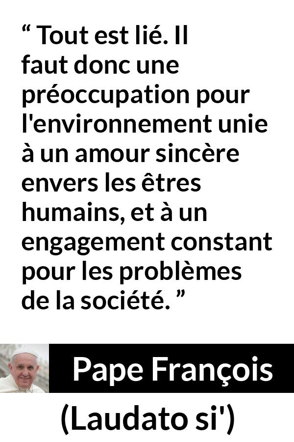 Citation de Pape François sur l'engagement tirée de Laudato si' - Tout est lié. Il faut donc une préoccupation pour l'environnement unie à un amour sincère envers les êtres humains, et à un engagement constant pour les problèmes de la société.