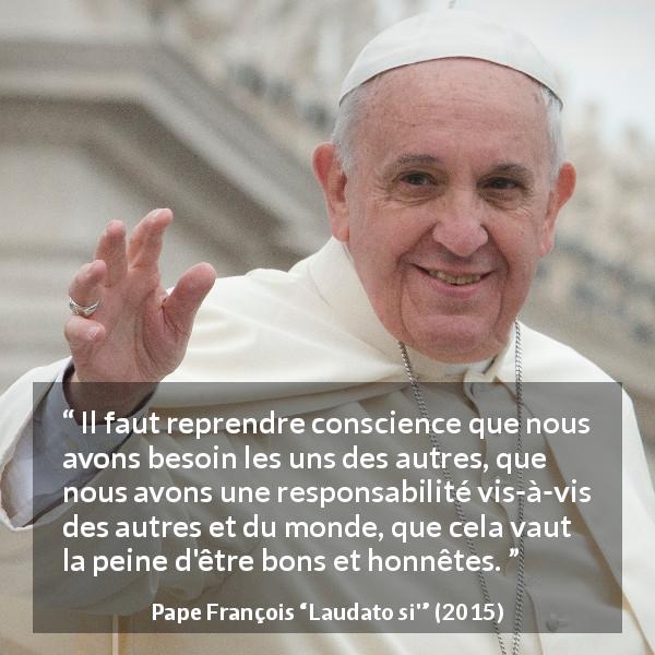 Citation de Pape François sur la bonté tirée de Laudato si' - Il faut reprendre conscience que nous avons besoin les uns des autres, que nous avons une responsabilité vis-à-vis des autres et du monde, que cela vaut la peine d'être bons et honnêtes.