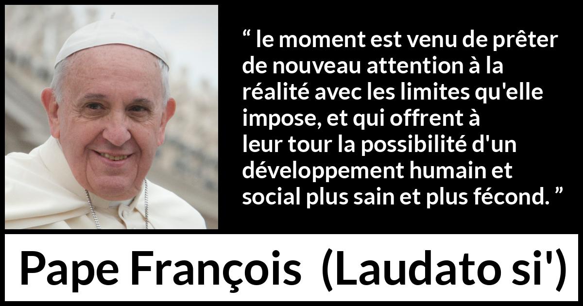 Citation de Pape François sur la réalité tirée de Laudato si' - le moment est venu de prêter de nouveau attention à la réalité avec les limites qu'elle impose, et qui offrent à leur tour la possibilité d'un développement humain et social plus sain et plus fécond.