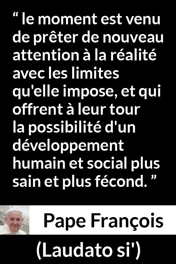 Citation de Pape François sur la réalité tirée de Laudato si' - le moment est venu de prêter de nouveau attention à la réalité avec les limites qu'elle impose, et qui offrent à leur tour la possibilité d'un développement humain et social plus sain et plus fécond.