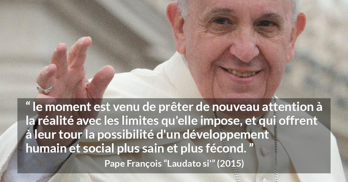 Citation de Pape François sur la réalité tirée de Laudato si' - le moment est venu de prêter de nouveau attention à la réalité avec les limites qu'elle impose, et qui offrent à leur tour la possibilité d'un développement humain et social plus sain et plus fécond.