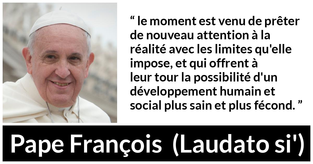 Citation de Pape François sur la réalité tirée de Laudato si' - le moment est venu de prêter de nouveau attention à la réalité avec les limites qu'elle impose, et qui offrent à leur tour la possibilité d'un développement humain et social plus sain et plus fécond.
