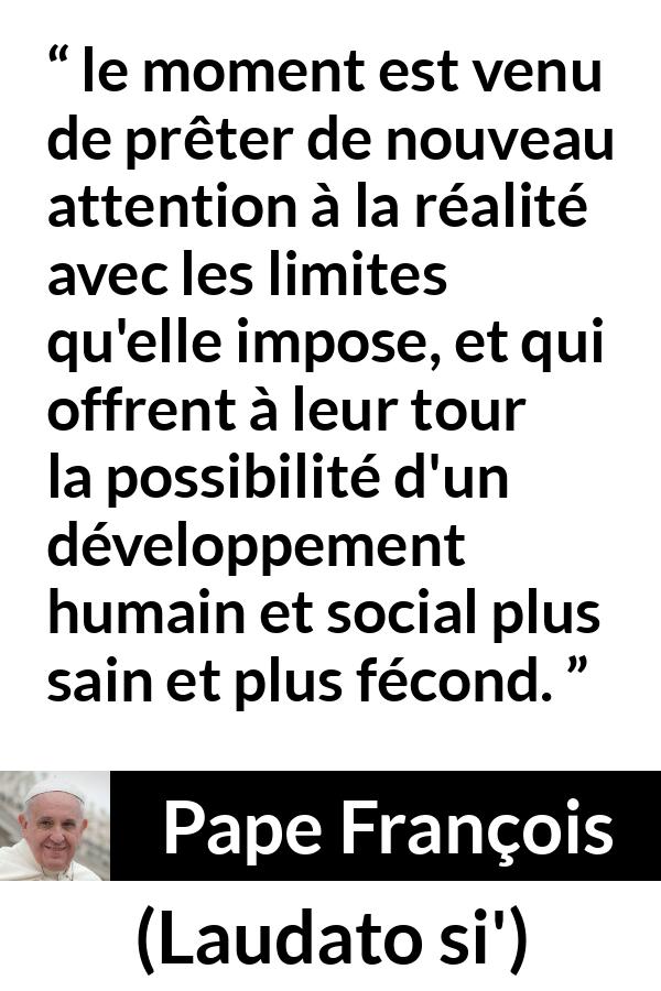 Citation de Pape François sur la réalité tirée de Laudato si' - le moment est venu de prêter de nouveau attention à la réalité avec les limites qu'elle impose, et qui offrent à leur tour la possibilité d'un développement humain et social plus sain et plus fécond.