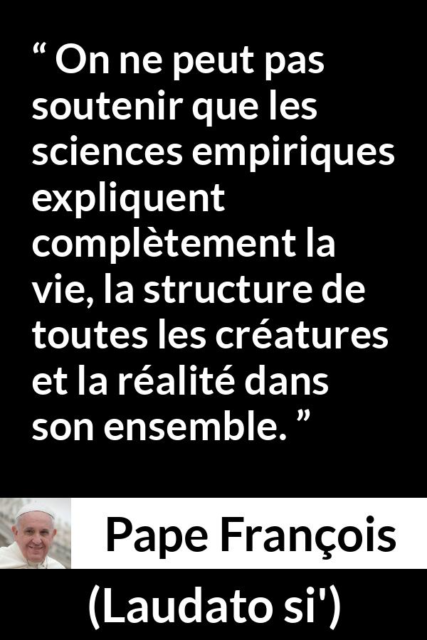 Citation de Pape François sur la science tirée de Laudato si' - On ne peut pas soutenir que les sciences empiriques expliquent complètement la vie, la structure de toutes les créatures et la réalité dans son ensemble.