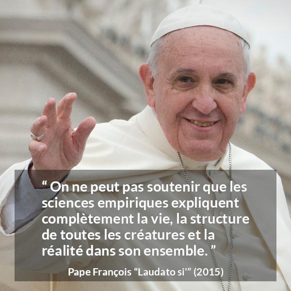 Citation de Pape François sur la science tirée de Laudato si' - On ne peut pas soutenir que les sciences empiriques expliquent complètement la vie, la structure de toutes les créatures et la réalité dans son ensemble.