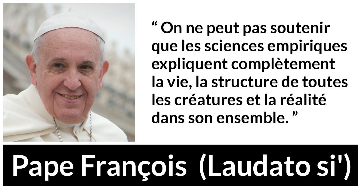 Citation de Pape François sur la science tirée de Laudato si' - On ne peut pas soutenir que les sciences empiriques expliquent complètement la vie, la structure de toutes les créatures et la réalité dans son ensemble.