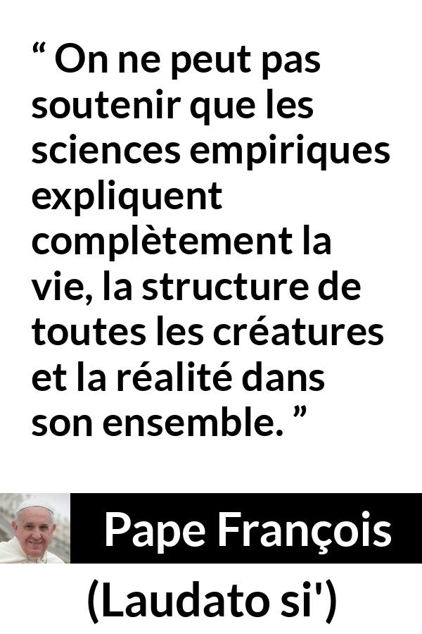 Citation de Pape François sur la science tirée de Laudato si' - On ne peut pas soutenir que les sciences empiriques expliquent complètement la vie, la structure de toutes les créatures et la réalité dans son ensemble.