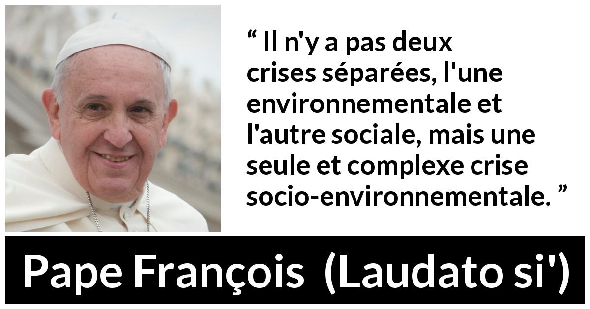 Citation de Pape François sur la société tirée de Laudato si' - Il n'y a pas deux crises séparées, l'une environnementale et l'autre sociale, mais une seule et complexe crise socio-environnementale.