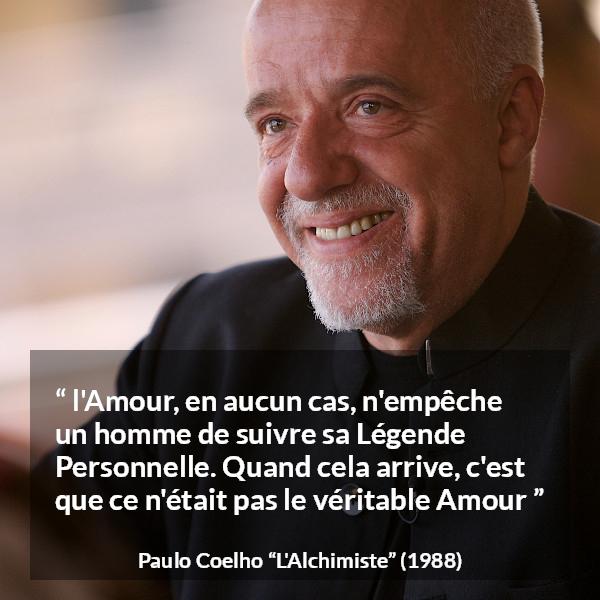 Citation de Paulo Coelho sur l'amour tirée de L'Alchimiste - l'Amour, en aucun cas, n'empêche un homme de suivre sa Légende Personnelle. Quand cela arrive, c'est que ce n'était pas le véritable Amour