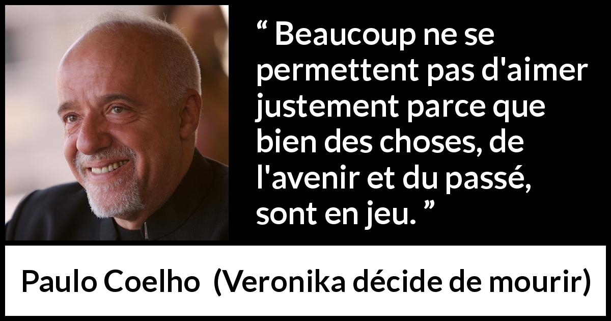 Citation de Paulo Coelho sur l'amour tirée de Veronika décide de mourir - Beaucoup ne se permettent pas d'aimer justement parce que bien des choses, de l'avenir et du passé, sont en jeu.