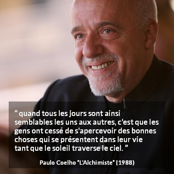 Citation de Paulo Coelho sur l'attention tirée de L'Alchimiste - quand tous les jours sont ainsi semblables les uns aux autres, c'est que les gens ont cessé de s'apercevoir des bonnes choses qui se présentent dans leur vie tant que le soleil traverse le ciel.