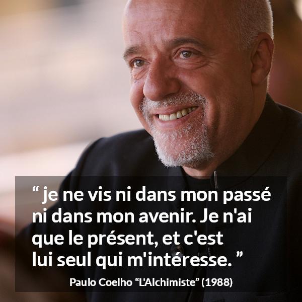 Citation de Paulo Coelho sur l'avenir tirée de L'Alchimiste - je ne vis ni dans mon passé ni dans mon avenir. Je n'ai que le présent, et c'est lui seul qui m'intéresse.