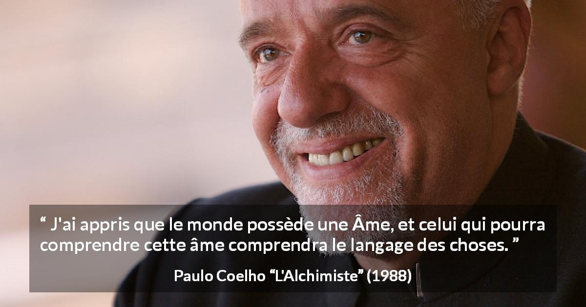 Citation de Paulo Coelho sur la compréhension tirée de L'Alchimiste - J'ai appris que le monde possède une Âme, et celui qui pourra comprendre cette âme comprendra le langage des choses.