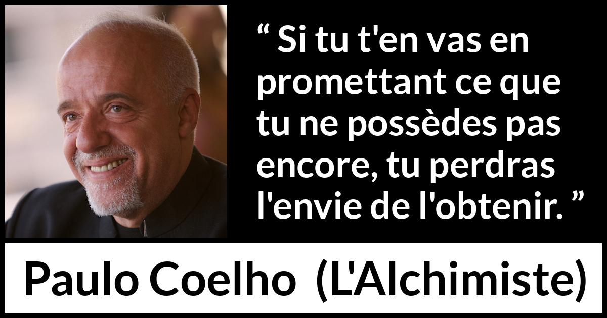 Citation de Paulo Coelho sur la promesse tirée de L'Alchimiste - Si tu t'en vas en promettant ce que tu ne possèdes pas encore, tu perdras l'envie de l'obtenir.