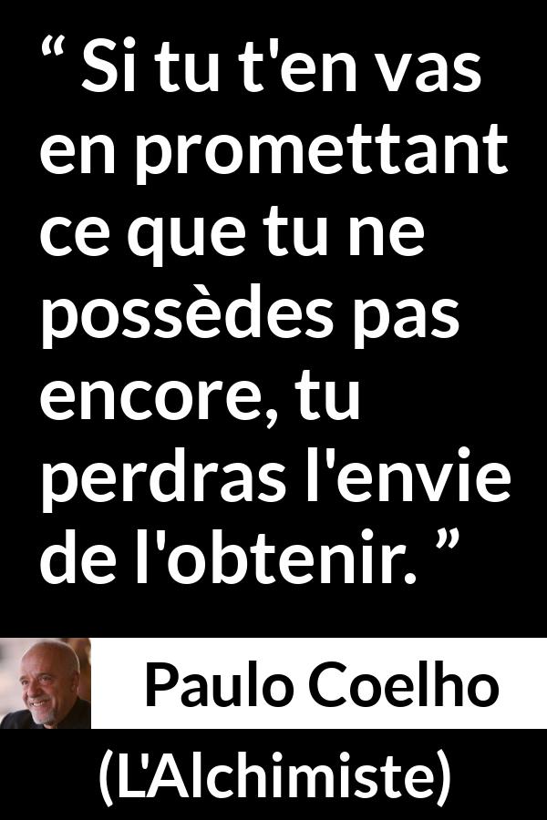 Citation de Paulo Coelho sur la promesse tirée de L'Alchimiste - Si tu t'en vas en promettant ce que tu ne possèdes pas encore, tu perdras l'envie de l'obtenir.