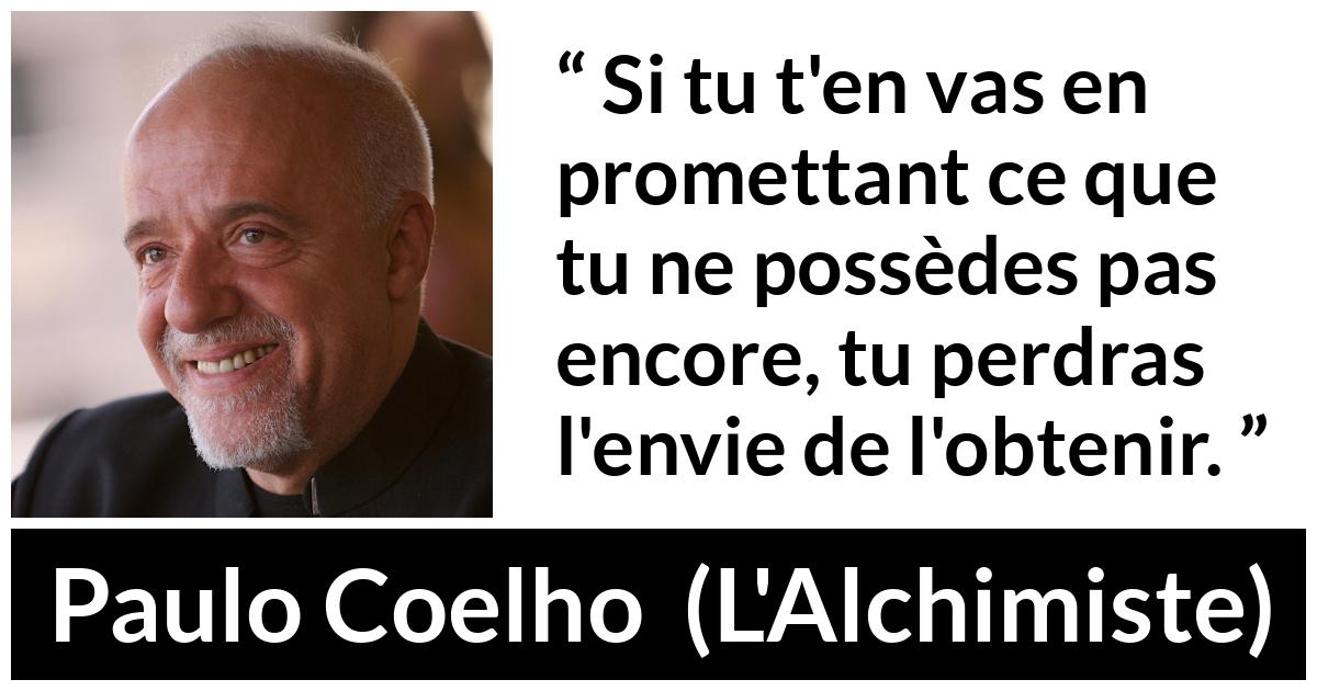 Citation de Paulo Coelho sur la promesse tirée de L'Alchimiste - Si tu t'en vas en promettant ce que tu ne possèdes pas encore, tu perdras l'envie de l'obtenir.