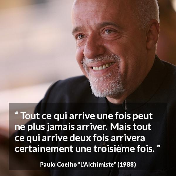 Citation de Paulo Coelho sur la répétition tirée de L'Alchimiste - Tout ce qui arrive une fois peut ne plus jamais arriver. Mais tout ce qui arrive deux fois arrivera certainement une troisième fois.